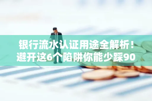 银行流水认证用途全解析!避开这6个陷阱你能少踩90%的坑