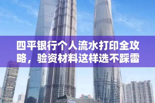 四平银行个人流水打印全攻略,验资材料这样选不踩雷!