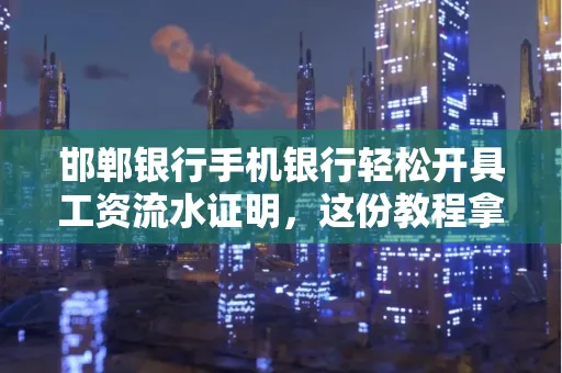 邯郸银行手机银行轻松开具工资流水证明,这份教程拿走不谢