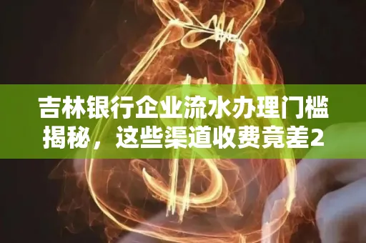 吉林银行企业流水办理门槛揭秘,这些渠道收费竟差2倍!