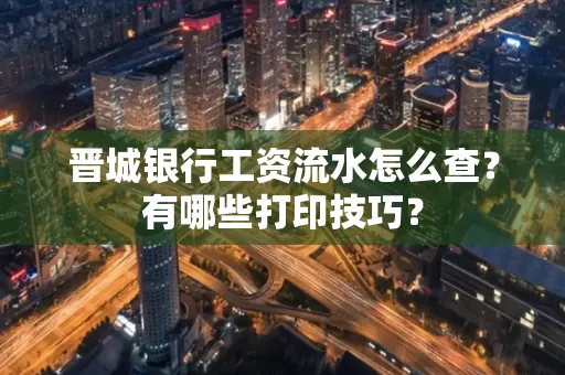 晋城银行工资流水怎么查?有哪些打印技巧?