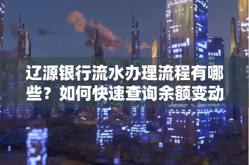 辽源银行流水办理流程有哪些?如何快速查询余额变动?