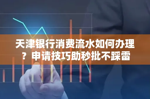 天津银行消费流水如何办理?申请技巧助秒批不踩雷