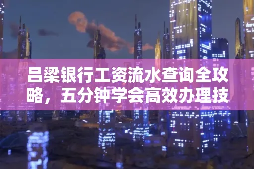 吕梁银行工资流水查询全攻略，五分钟学会高效办理技巧！