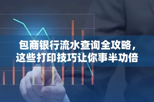 包商银行流水查询全攻略，这些打印技巧让你事半功倍