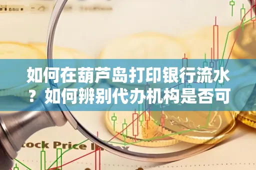 如何在葫芦岛打印银行流水?如何辨别代办机构是否可靠,避免作假套路?