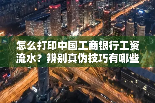 怎么打印中国工商银行工资流水?辨别真伪技巧有哪些?