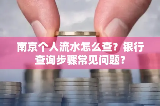 南京个人流水怎么查?银行查询步骤常见问题?
