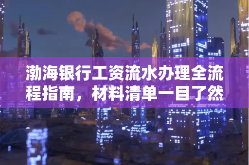 渤海银行工资流水办理全流程指南,材料清单一目了然