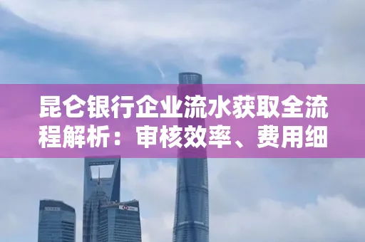 昆仑银行企业流水获取全流程解析:审核效率、费用细节、安全措施全知道