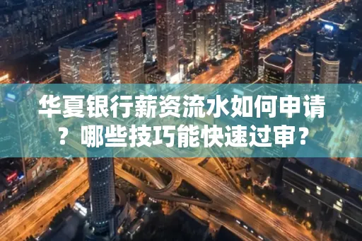 华夏银行薪资流水如何申请?哪些技巧能快速过审?