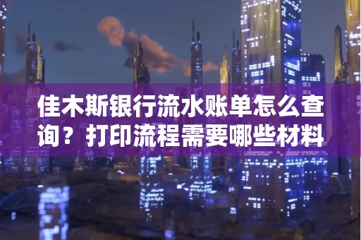 佳木斯银行流水账单怎么查询?打印流程需要哪些材料?