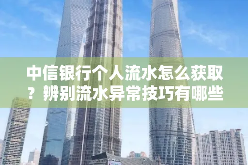 中信银行个人流水怎么获取?辨别流水异常技巧有哪些?