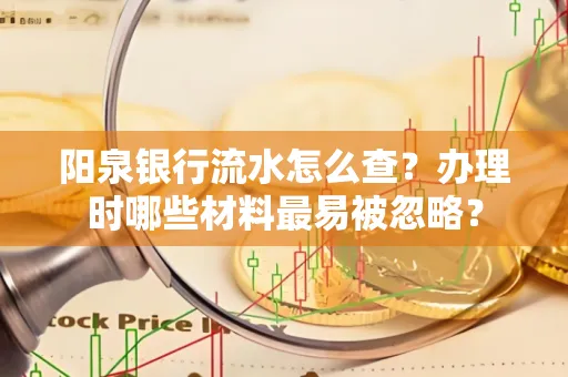 阳泉银行流水怎么查?办理时哪些材料最易被忽略?