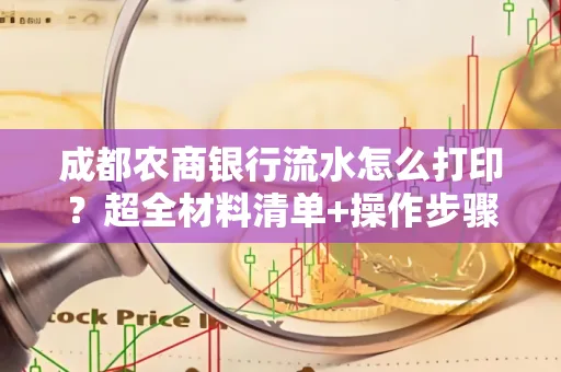 成都农商银行流水怎么打印?超全材料清单+操作步骤一目了然