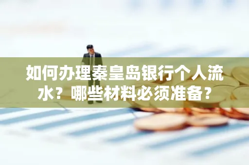 如何办理秦皇岛银行个人流水?哪些材料必须准备?