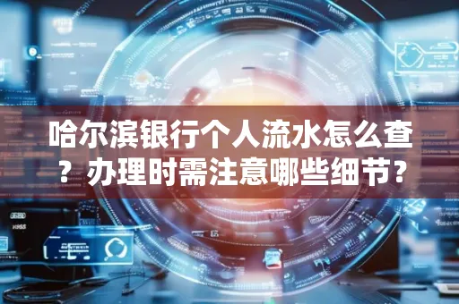 哈尔滨银行个人流水怎么查?办理时需注意哪些细节?快速获取技巧
