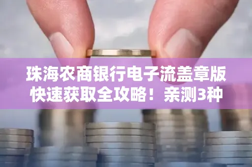 珠海农商银行电子流盖章版快速获取全攻略!亲测3种实操方法