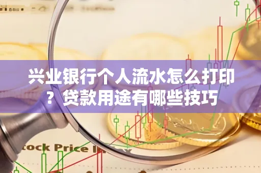 兴业银行个人流水怎么打印?贷款用途有哪些技巧
