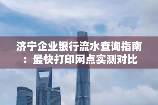 济宁企业银行流水查询指南：最快打印网点实测对比