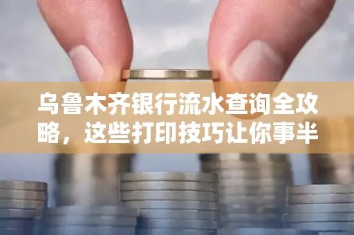 乌鲁木齐银行流水查询全攻略，这些打印技巧让你事半功倍