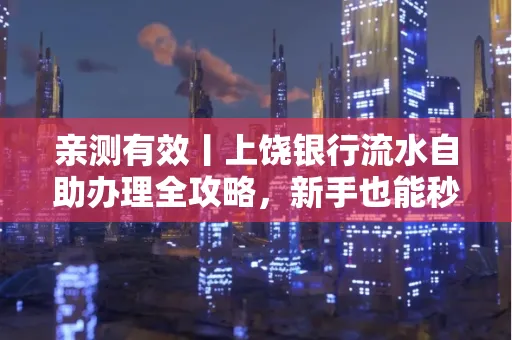 亲测有效丨上饶银行流水自助办理全攻略，新手也能秒懂！