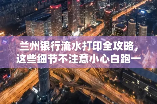 兰州银行流水打印全攻略，这些细节不注意小心白跑一趟