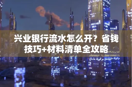 兴业银行流水怎么开?省钱技巧+材料清单全攻略