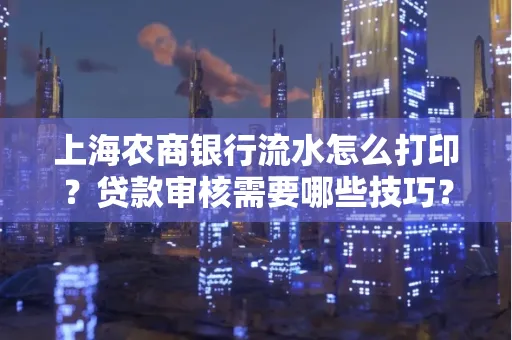 上海农商银行流水怎么打印？贷款审核需要哪些技巧？