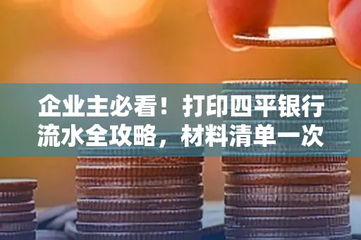 企业主必看!打印四平银行流水全攻略,材料清单一次说清