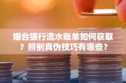 烟台银行流水账单如何获取?辨别真伪技巧有哪些?