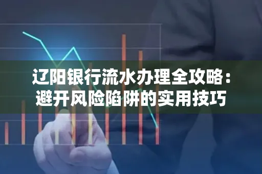 辽阳银行流水办理全攻略:避开风险陷阱的实用技巧