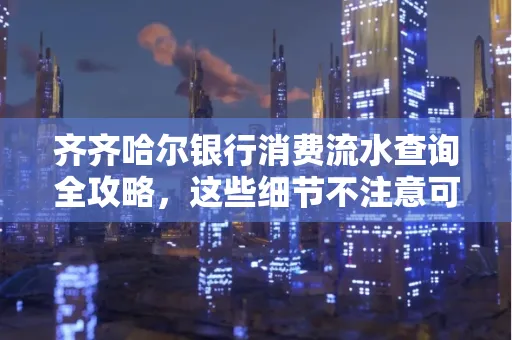 齐齐哈尔银行消费流水查询全攻略,这些细节不注意可能吃大亏