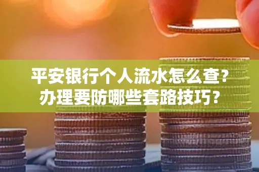 平安银行个人流水怎么查?办理要防哪些套路技巧?