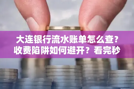 大连银行流水账单怎么查?收费陷阱如何避开?看完秒懂!