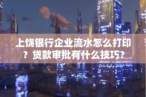 上饶银行企业流水怎么打印?贷款审批有什么技巧?