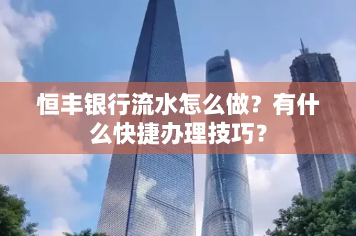 恒丰银行流水怎么做?有什么快捷办理技巧?