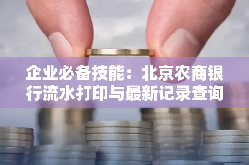 企业必备技能:北京农商银行流水打印与最新记录查询全攻略