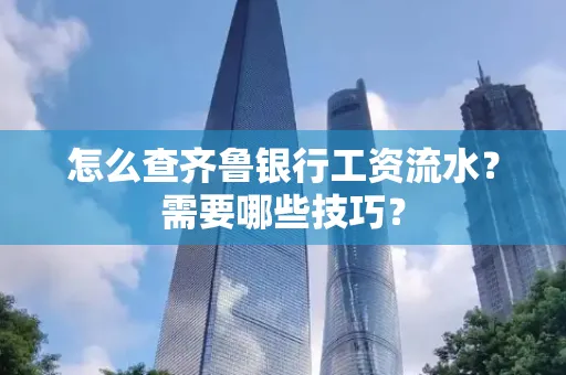 怎么查齐鲁银行工资流水?需要哪些技巧?