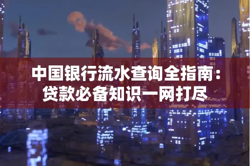 中国银行流水查询全指南:贷款必备知识一网打尽