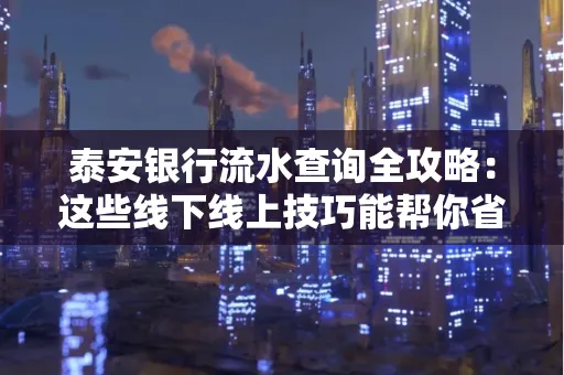 泰安银行流水查询全攻略:这些线下线上技巧能帮你省半小时