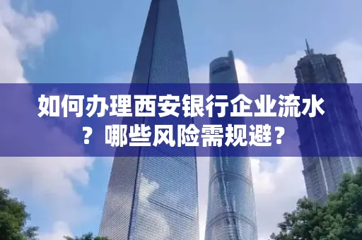 如何办理西安银行企业流水?哪些风险需规避?