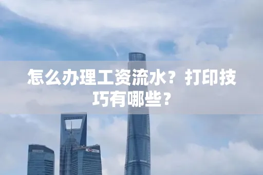 怎么办理工资流水?打印技巧有哪些?