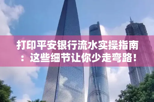 打印平安银行流水实操指南：这些细节让你少走弯路！