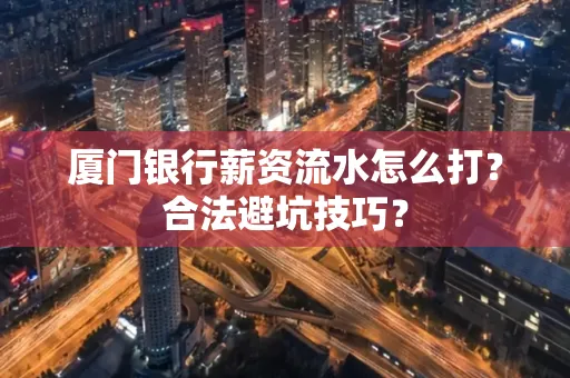 厦门银行薪资流水怎么打？合法避坑技巧？