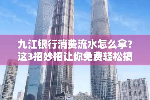 九江银行消费流水怎么拿？这3招妙招让你免费轻松搞定