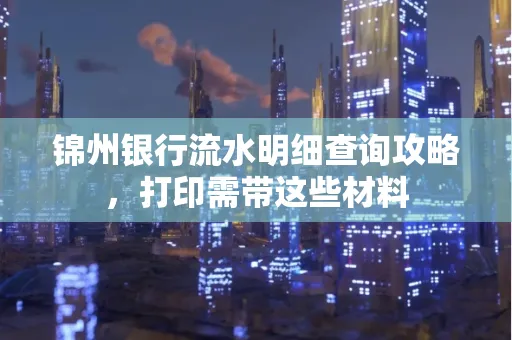锦州银行流水明细查询攻略，打印需带这些材料