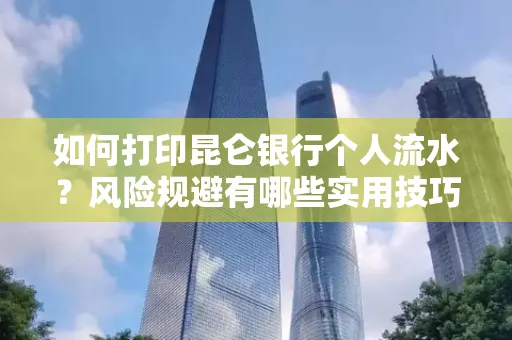 如何打印昆仑银行个人流水？风险规避有哪些实用技巧？