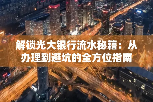 解锁光大银行流水秘籍：从办理到避坑的全方位指南