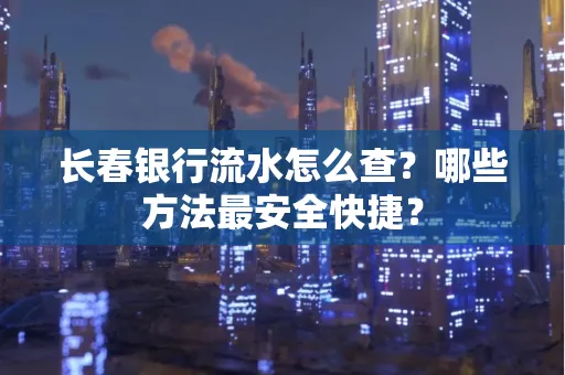 长春银行流水怎么查?哪些方法最安全快捷?